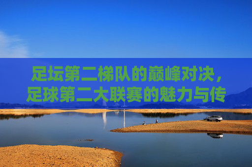 足坛第二梯队的巅峰对决，足球第二大联赛的魅力与传奇，足球第二大联赛的巅峰对决，魅力与传奇