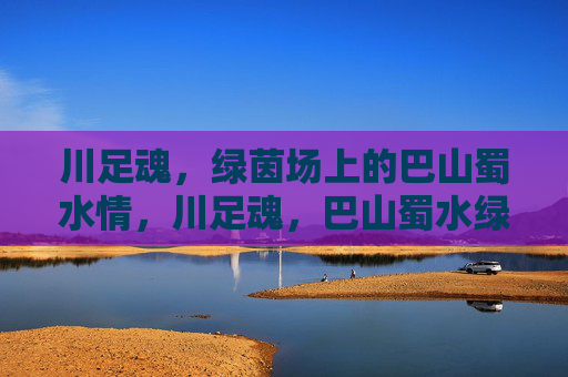 川足魂,绿茵场上的巴山蜀水情,川足魂,巴山蜀水绿茵情