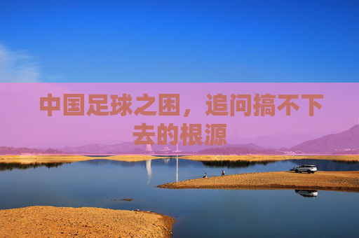 中国足球之困,追问搞不下去的根源