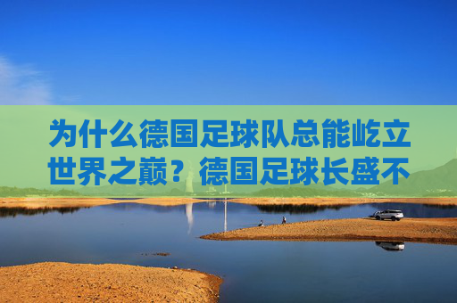 为什么德国足球队总能屹立世界之巅？德国足球长盛不衰的奥秘