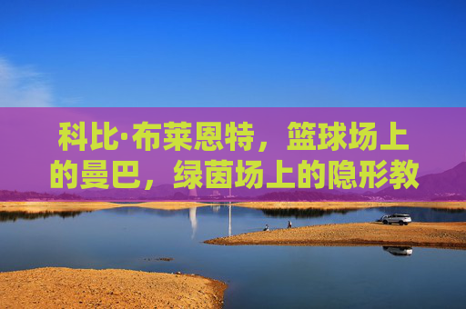 科比·布莱恩特,篮球场上的曼巴,绿茵场上的隐形教练,科比·布莱恩特,篮球场曼巴,绿茵场隐形教练