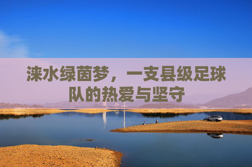 涞水绿茵梦,一支县级足球队的热爱与坚守