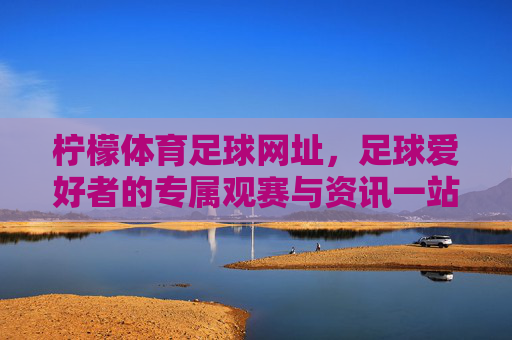 柠檬体育足球网址,足球爱好者的专属观赛与资讯一站式平台