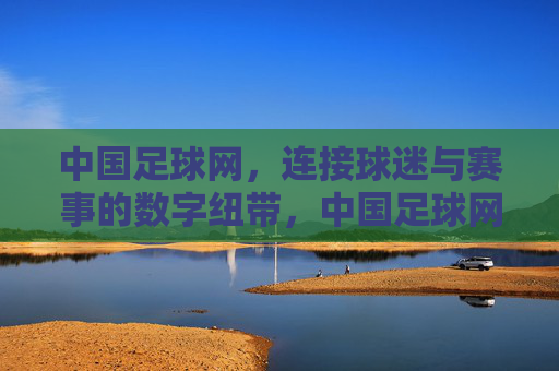 中国足球网,连接球迷与赛事的数字纽带,中国足球网,球迷与赛事的数字纽带