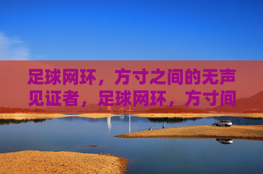 足球网环，方寸之间的无声见证者，足球网环，方寸间的无声见证者