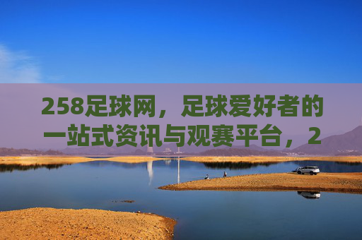258足球网,足球爱好者的一站式资讯与观赛平台,258足球网,足球爱好者的一站式资讯与观赛平台