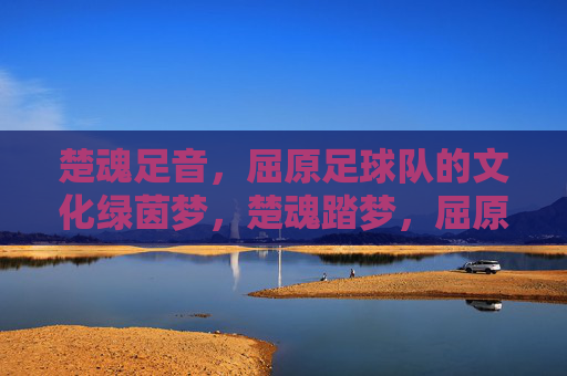 楚魂足音，屈原足球队的文化绿茵梦，楚魂踏梦，屈原足球队的文化绿茵行