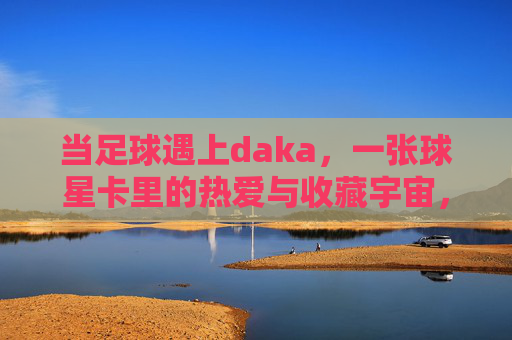 当足球遇上daka,一张球星卡里的热爱与收藏宇宙,足球遇上daka,一张球星卡里的热爱收藏宇宙