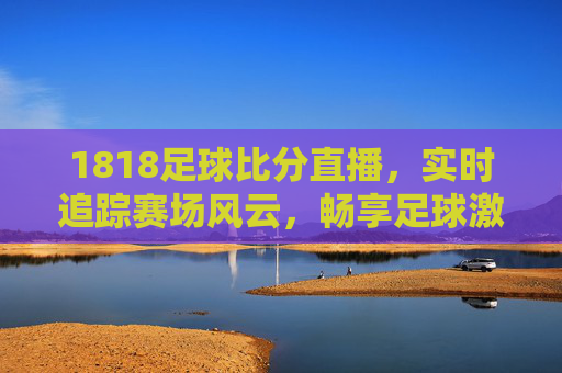 1818足球比分直播,实时追踪赛场风云,畅享足球激情盛宴,1818足球比分直播,实时追踪赛场风云,畅享足球激情盛宴
