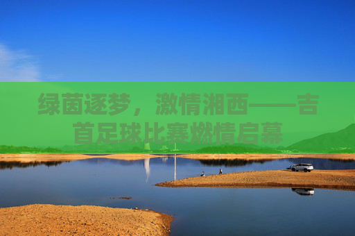 绿茵逐梦,激情湘西——吉首足球比赛燃情启幕