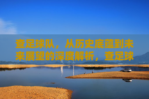 查足球队，从历史底蕴到未来展望的深度解析，查足球队，历史底蕴与未来展望的深度解析