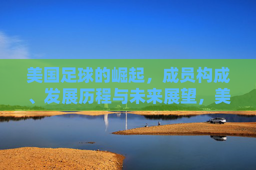 美国足球的崛起，成员构成、发展历程与未来展望，美国足球崛起，成员构成、发展历程与未来展望