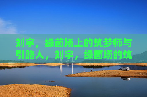 刘宇,绿茵场上的筑梦师与引路人,刘宇,绿茵场的筑梦引路人