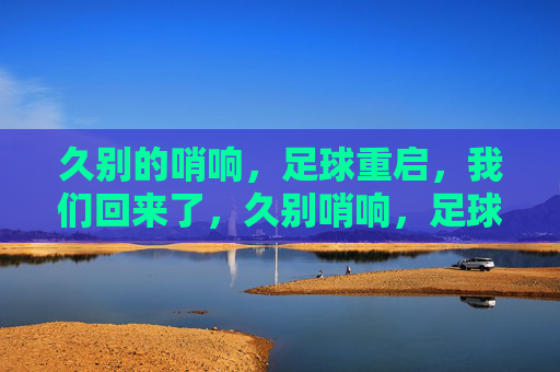 久别的哨响，足球重启，我们回来了，久别哨响，足球重启，我们回来了