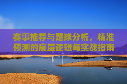 赛事推荐与足球分析，精准预测的底层逻辑与实战指南，足球精准预测，赛事推荐、底层逻辑与实战指南