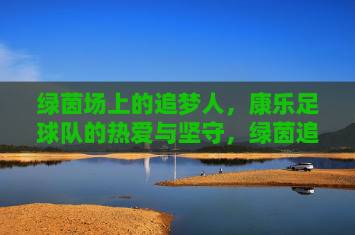 绿茵场上的追梦人,康乐足球队的热爱与坚守,绿茵追梦,康乐足球队的热爱与坚守