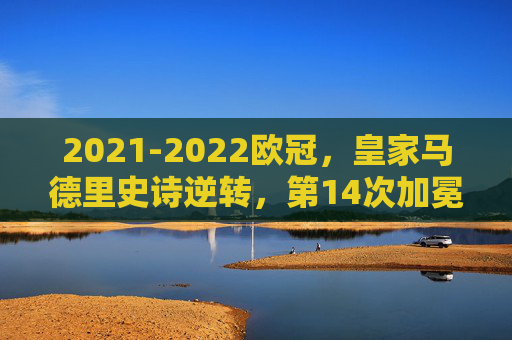 2021-2022欧冠，皇家马德里史诗逆转，第14次加冕欧洲之巅，2021-2022欧冠，皇马史诗逆转，第14次加冕欧洲之巅