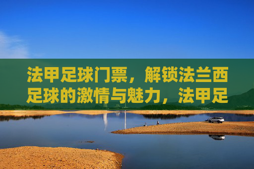 法甲足球门票,解锁法兰西足球的激情与魅力,法甲足球门票,解锁法兰西足球的激情与魅力