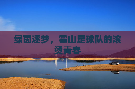 绿茵逐梦,霍山足球队的滚烫青春