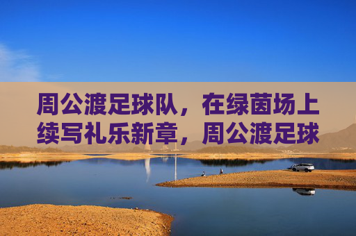 周公渡足球队，在绿茵场上续写礼乐新章，周公渡足球队绿茵场续写礼乐新章