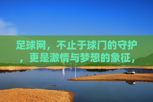 足球网，不止于球门的守护，更是激情与梦想的象征，足球网，不止守护，更是激情梦想的象征