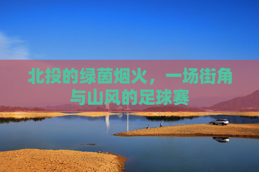 北投的绿茵烟火,一场街角与山风的足球赛
