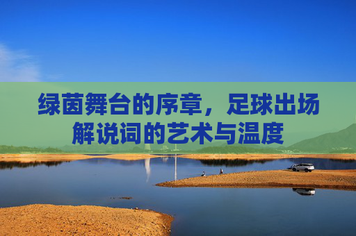 绿茵舞台的序章,足球出场解说词的艺术与温度