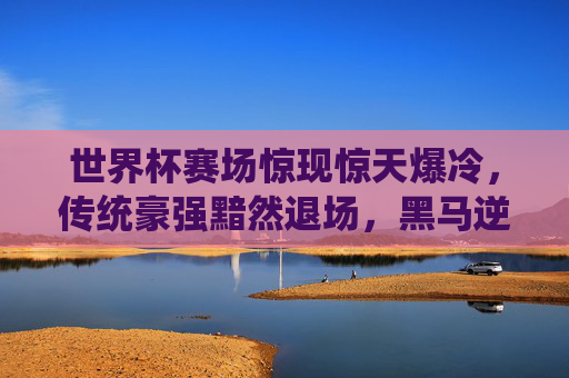 世界杯赛场惊现惊天爆冷,传统豪强黯然退场,黑马逆袭书写传奇,世界杯惊天爆冷,豪强黯然退场,黑马逆袭铸传奇