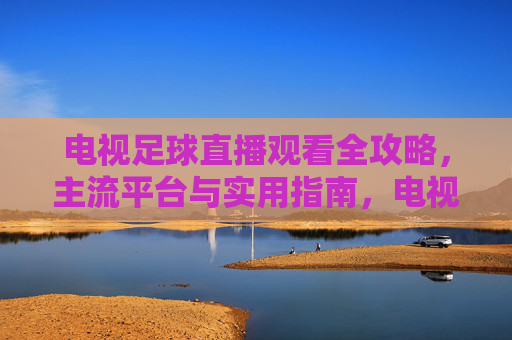 电视足球直播观看全攻略,主流平台与实用指南,电视足球直播全攻略,主流平台与实用指南