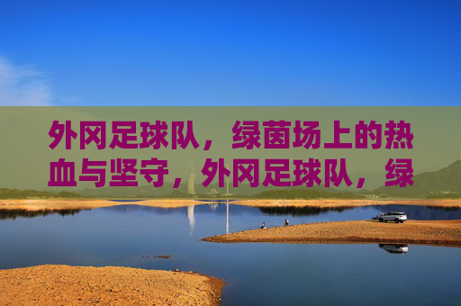 外冈足球队，绿茵场上的热血与坚守，外冈足球队，绿茵热血，坚守如磐