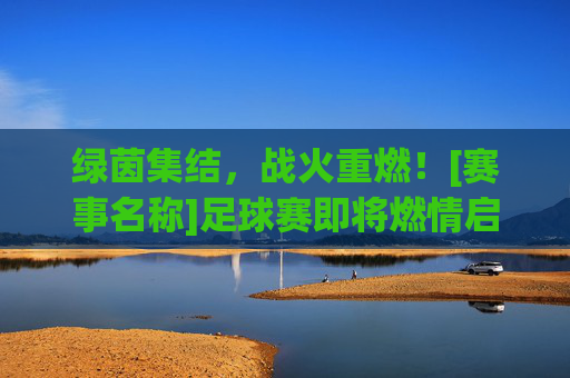绿茵集结，战火重燃！[赛事名称]足球赛即将燃情启幕，绿茵集结战火重燃，[赛事名称]足球赛燃情启幕