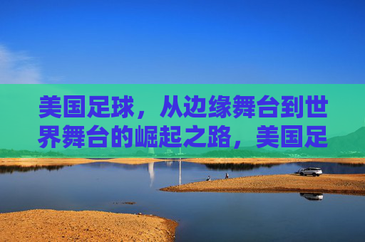 美国足球,从边缘舞台到世界舞台的崛起之路,美国足球,从边缘舞台到世界舞台的崛起之路
