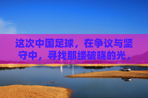 这次中国足球，在争议与坚守中，寻找那缕破晓的光，争议与坚守，中国足球寻破晓之光