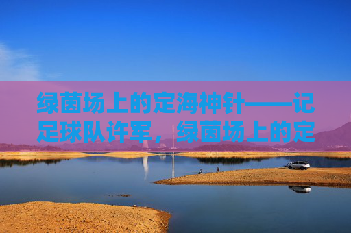绿茵场上的定海神针——记足球队许军，绿茵场上的定海神针——许军