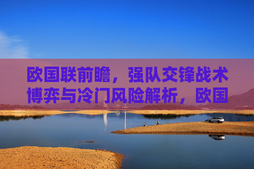 欧国联前瞻，强队交锋战术博弈与冷门风险解析，欧国联前瞻，强队交锋战术博弈与冷门风险