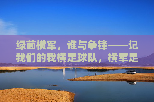 绿茵横军,谁与争锋——记我们的我横足球队,横军足球队,绿茵谁与争锋