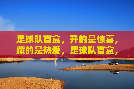 足球队盲盒，开的是惊喜，藏的是热爱，足球队盲盒，开惊喜，藏热爱