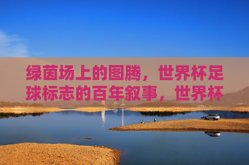 绿茵场上的图腾,世界杯足球标志的百年叙事,世界杯足球标志,绿茵场百年图腾