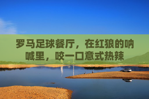 罗马足球餐厅,在红狼的呐喊里,咬一口意式热辣