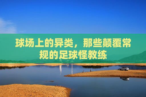 球场上的异类,那些颠覆常规的足球怪教练
