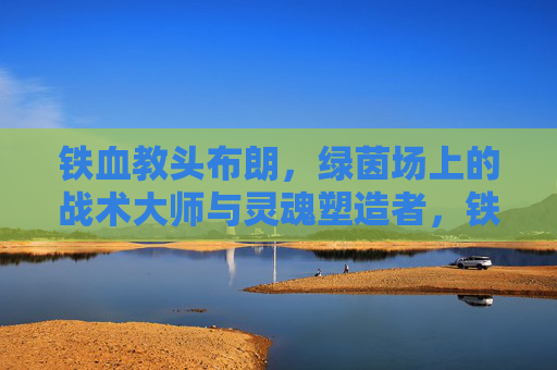 铁血教头布朗，绿茵场上的战术大师与灵魂塑造者，铁血教头布朗，绿茵场上的战术大师与灵魂塑造者