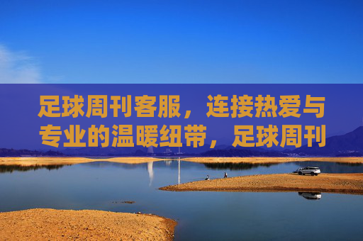 足球周刊客服，连接热爱与专业的温暖纽带，足球周刊客服，连接热爱与专业的温暖纽带