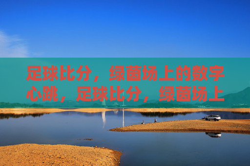 足球比分，绿茵场上的数字心跳，足球比分，绿茵场上的数字心跳
