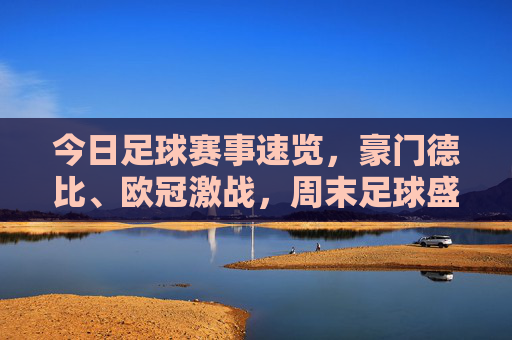 今日足球赛事速览,豪门德比、欧冠激战,周末足球盛宴不容错过,豪门德比、欧冠激战,周末足球盛宴速览