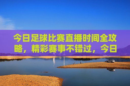 今日足球比赛直播时间全攻略,精彩赛事不错过,今日足球比赛直播时间全攻略,精彩赛事不错过
