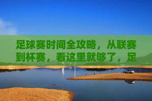 足球赛时间全攻略,从联赛到杯赛,看这里就够了,足球赛时间全攻略,联赛杯赛看这里