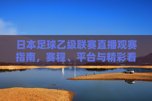 日本足球乙级联赛直播观赛指南，赛程、平台与精彩看点解析，日本足球乙级联赛直播观赛指南，赛程、平台与精彩看点解析