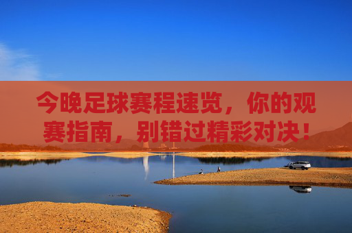 今晚足球赛程速览，你的观赛指南，别错过精彩对决！今晚足球赛程观赛指南，速览精彩对决！