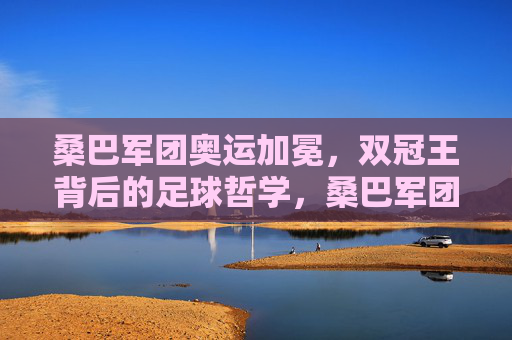 桑巴军团奥运加冕，双冠王背后的足球哲学，桑巴军团奥运加冕，双冠王背后的足球哲学
