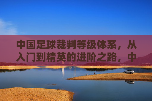 中国足球裁判等级体系,从入门到精英的进阶之路,中国足球裁判等级进阶之路,从入门到精英